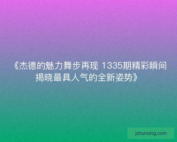 《杰德的魅力舞步再现 1335期精彩瞬间揭晓最具人气的全新姿势》