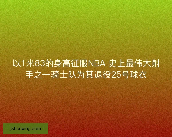 以1米83的身高征服NBA 史上最伟大射手之一骑士队为其退役25号球衣